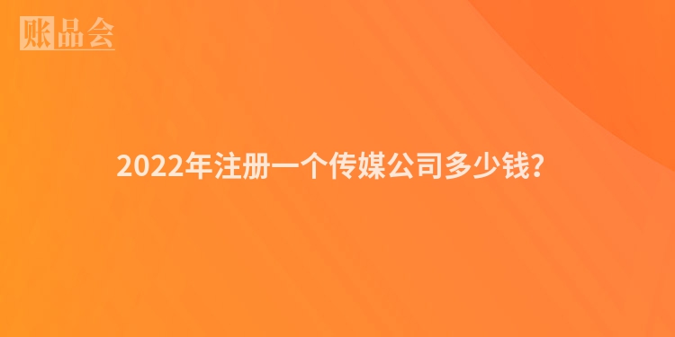 2022年注册一个传媒公司多少钱？