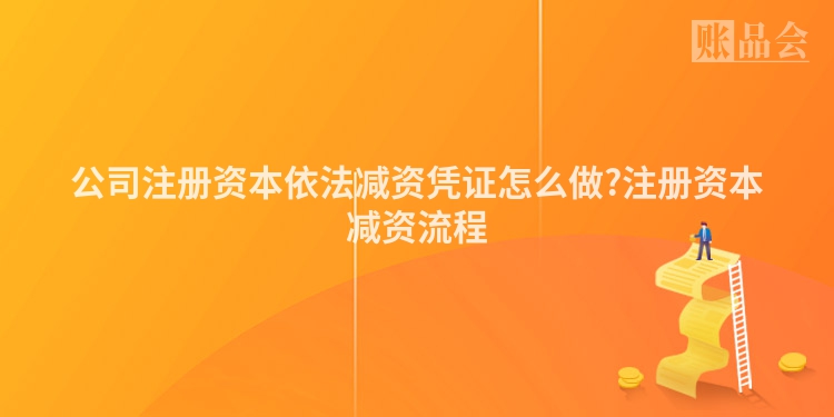 公司注册资本依法减资凭证怎么做?注册资本减资流程