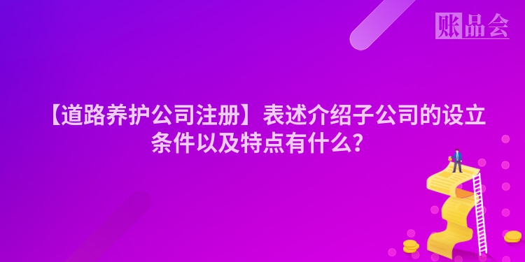 【道路养护公司注册】表述介绍子公司的设立条件以及特点有什么？