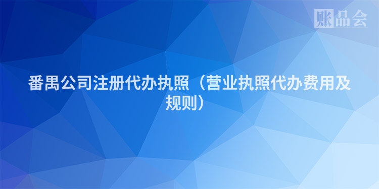 番禺公司注册代办执照(营业执照代办费用及规则)