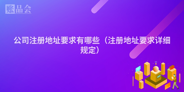 公司注册地址要求有哪些（注册地址要求详细规定）