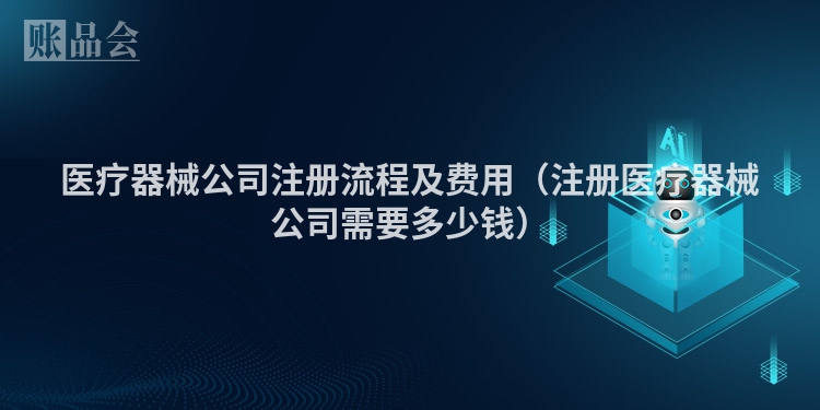 医疗器械公司注册流程及费用（注册医疗器械公司需要多少钱）
