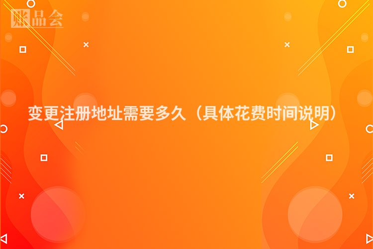 变更注册地址需要多久（具体花费时间说明）
