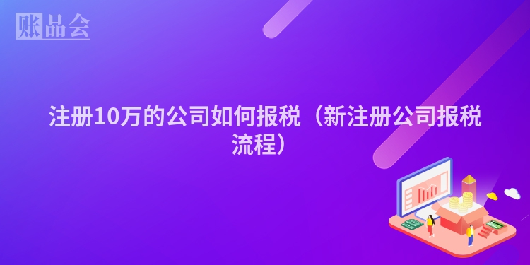 注册10万的公司如何报税（新注册公司报税流程）