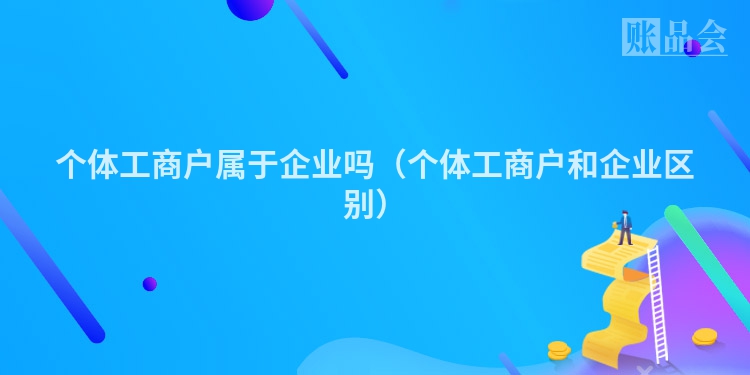 个体工商户属于企业吗（个体工商户和企业区别）