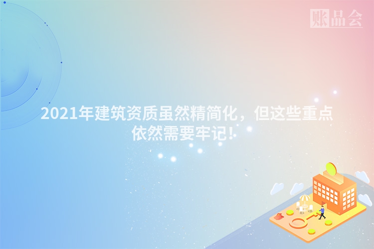 2021年建筑资质虽然精简化，但这些重点依然需要牢记！