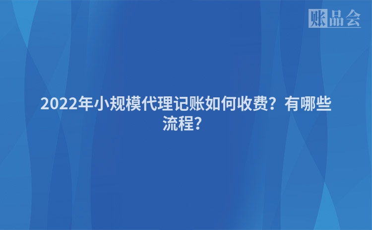 2022年小规模代理记账如何收费？有哪些流程？