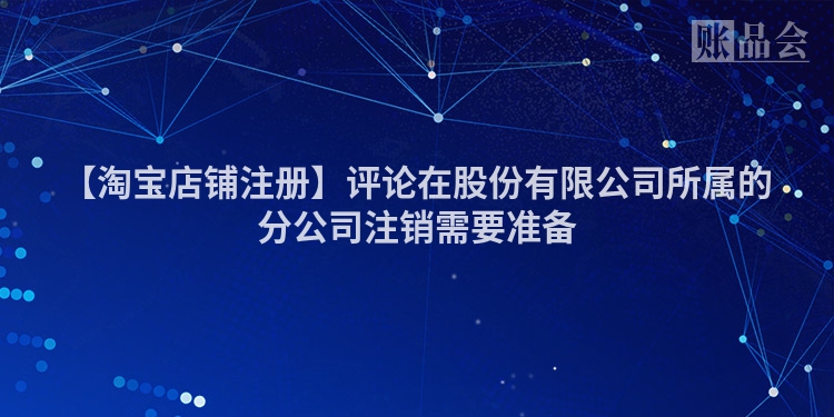 【淘宝店铺注册】评论在股份有限公司所属的分公司注销需要准备