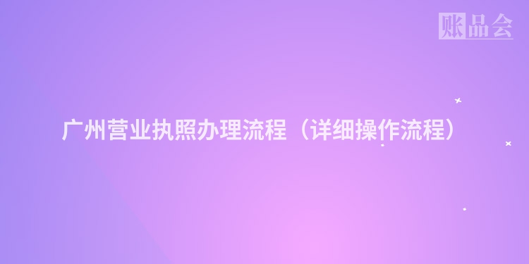 广州营业执照办理流程（详细操作流程）
