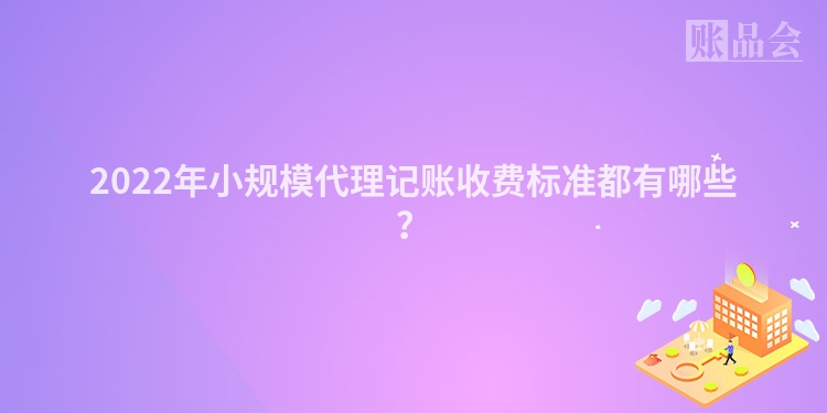 2022年小规模代理记账收费标准都有哪些？