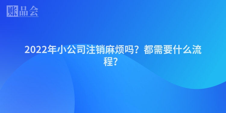 2022年小公司注销麻烦吗？都需要什么流程？