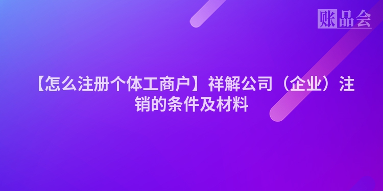 【怎么注册个体工商户】祥解公司（企业）注销的条件及材料