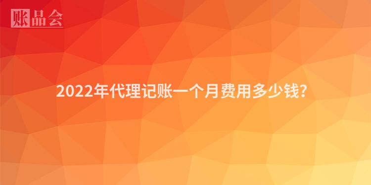 2022年代理记账一个月费用多少钱？