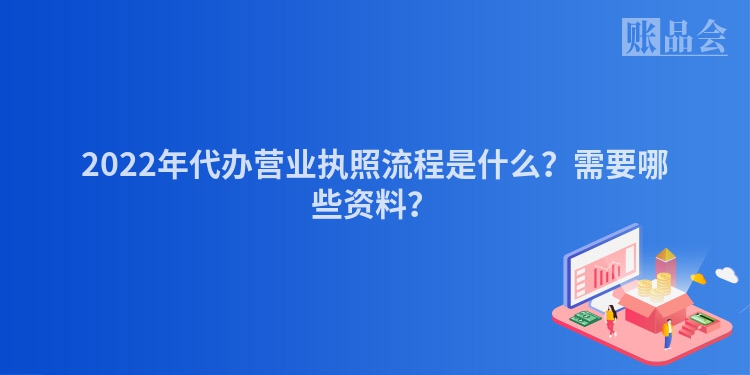 2022年代办营业执照流程是什么？需要哪些资料？
