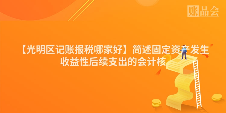 【光明区记账报税哪家好】简述固定资产发生收益性后续支出的会计核