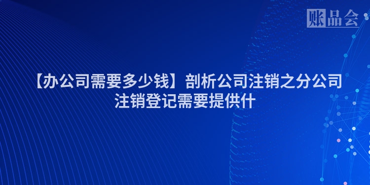 【办公司需要多少钱】剖析公司注销之分公司注销登记需要提供什
