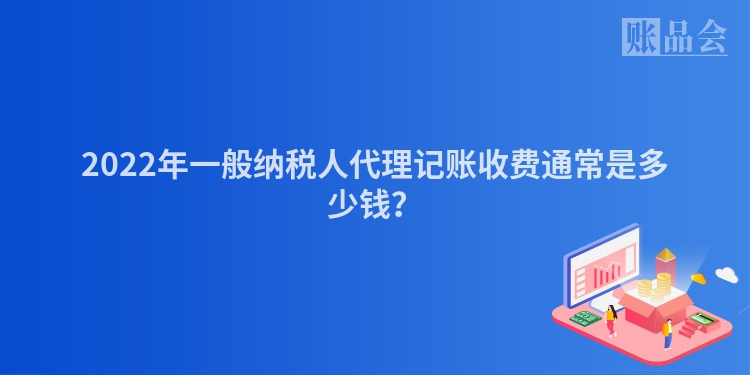 2022年一般纳税人代理记账收费通常是多少钱？