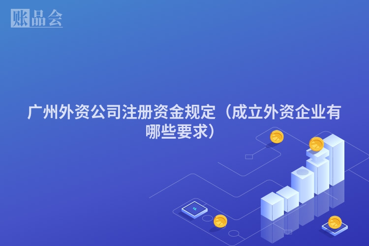 广州外资公司注册资金规定（成立外资企业有哪些要求）