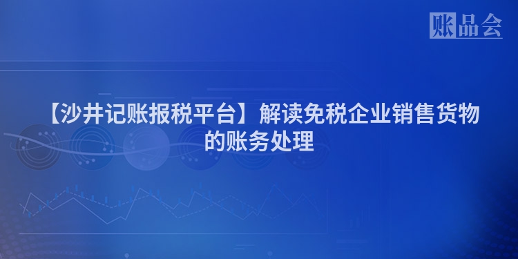 【沙井记账报税平台】解读免税企业销售货物的账务处理