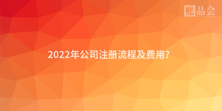 2022年公司注册流程及费用？