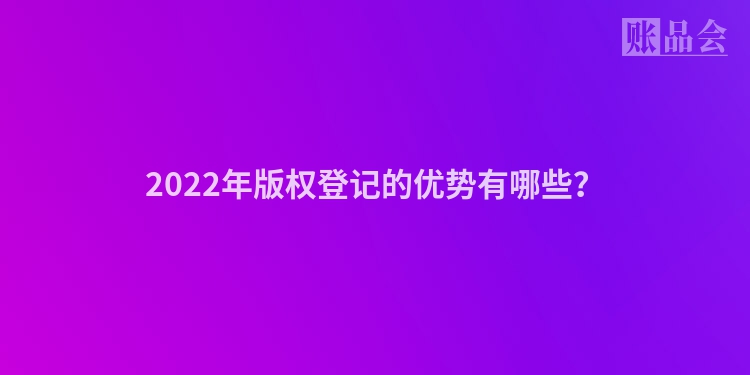 2022年版权登记的优势有哪些？