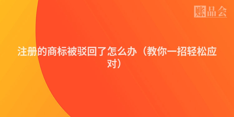 注册的商标被驳回了怎么办（教你一招轻松应对）