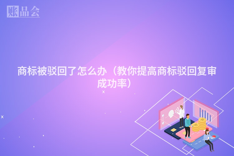 商标被驳回了怎么办（教你提高商标驳回复审成功率）