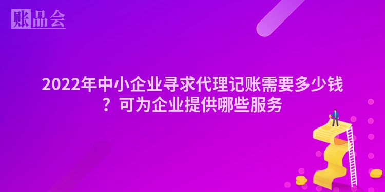 2022年中小企业寻求代理记账需要多少钱？可为企业提供哪些服务