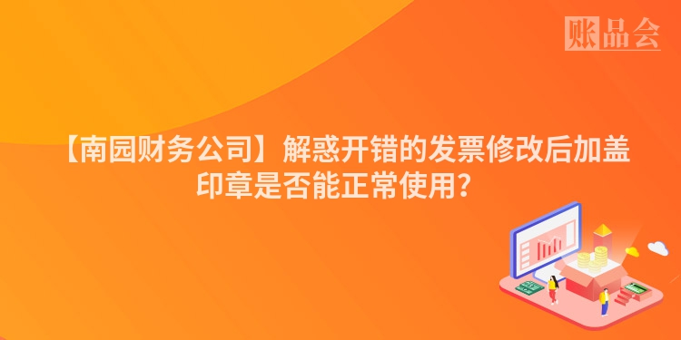 【南园财务公司】解惑开错的发票修改后加盖印章是否能正常使用？