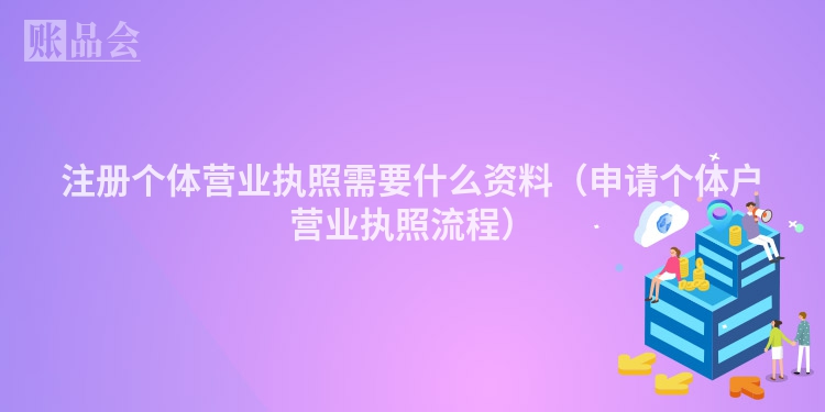 注册个体营业执照需要什么资料（申请个体户营业执照流程）