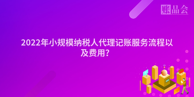 2022年小规模纳税人代理记账服务流程以及费用？