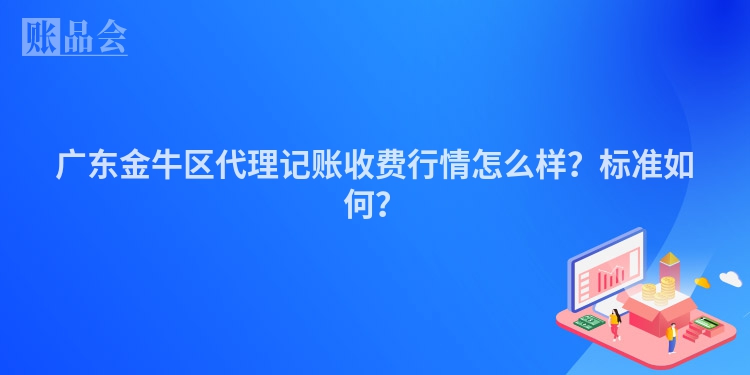 广东金牛区代理记账收费行情怎么样？标准如何？