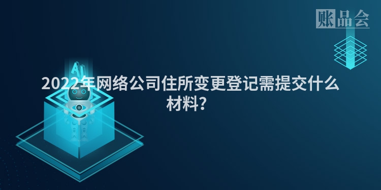 2022年网络公司住所变更登记需提交什么材料？