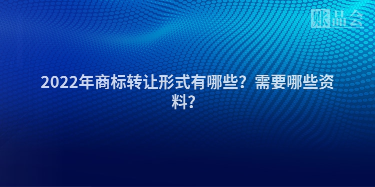 2022年商标转让形式有哪些？需要哪些资料？