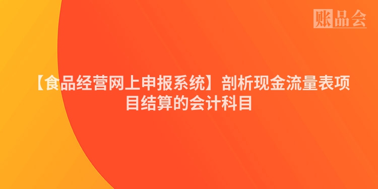 【食品经营网上申报系统】剖析现金流量表项目结算的会计科目