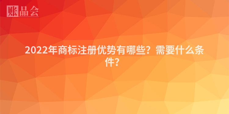 2022年商标注册优势有哪些？需要什么条件？