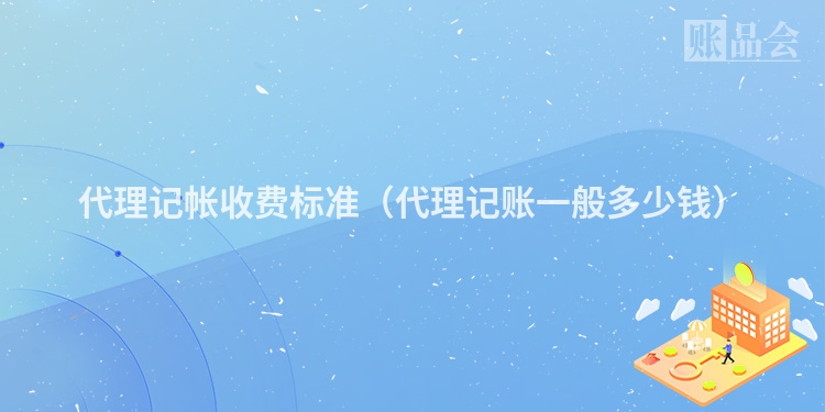 代理记帐收费标准（代理记账一般多少钱）