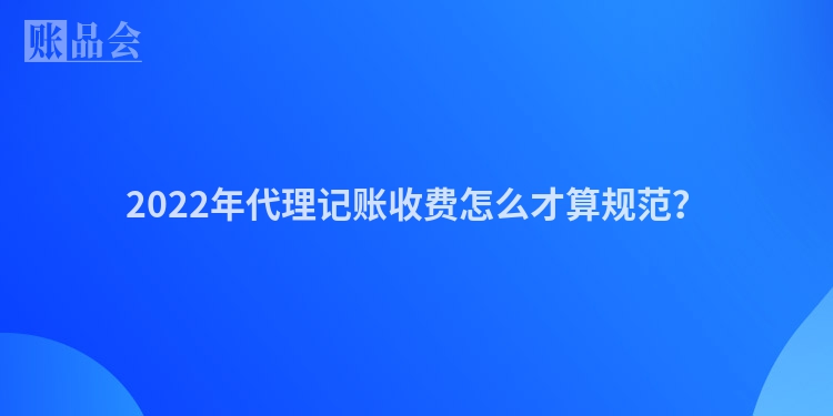 2022年代理记账收费怎么才算规范？