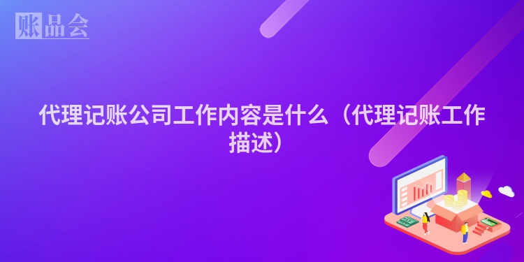 代理记账公司工作内容是什么（代理记账工作描述）