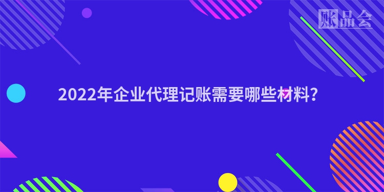 2022年企业代理记账需要哪些材料？