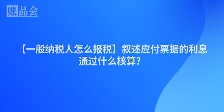 【一般纳税人怎么报税】叙述应付票据的利息通过什么核算？