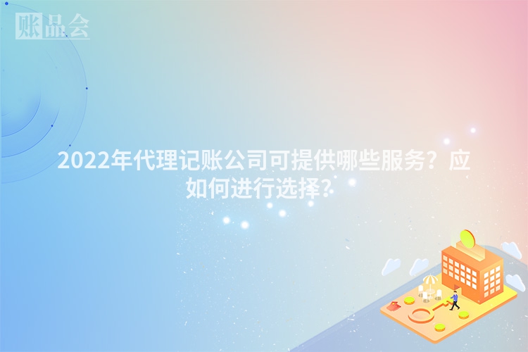 2022年代理记账公司可提供哪些服务？应如何进行选择？
