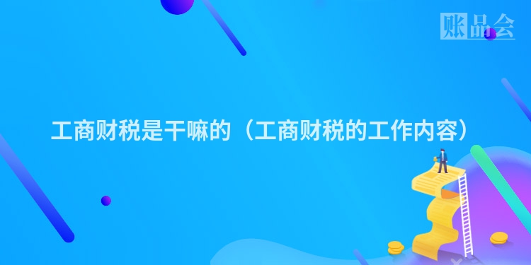 工商财税是干嘛的（工商财税的工作内容）