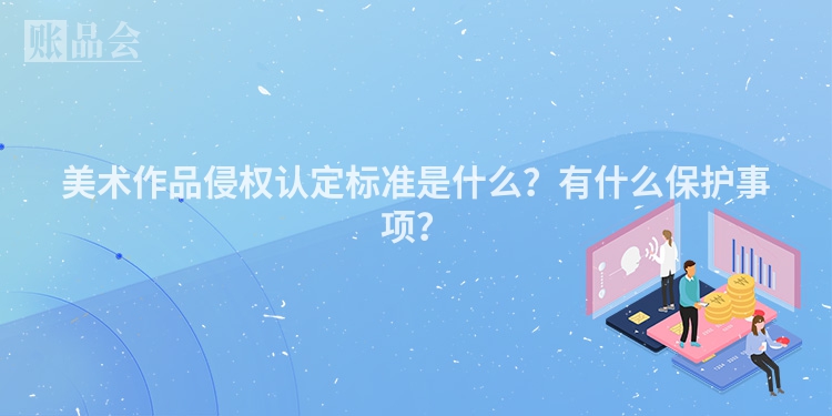 美术作品侵权认定标准是什么？有什么保护事项？