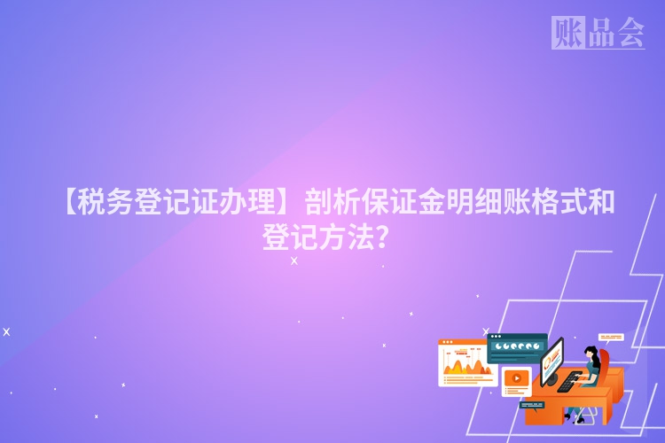 【税务登记证办理】剖析保证金明细账格式和登记方法？