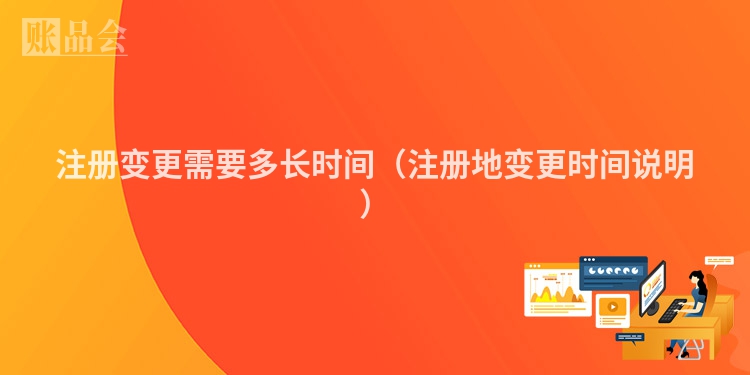 注册变更需要多长时间（注册地变更时间说明）