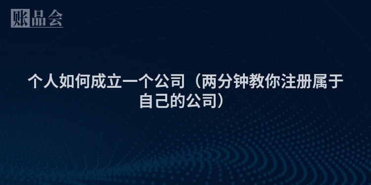 个人如何成立一个公司（两分钟教你注册属于自己的公司）