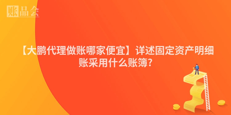 【大鹏代理做账哪家便宜】详述固定资产明细账采用什么账簿?