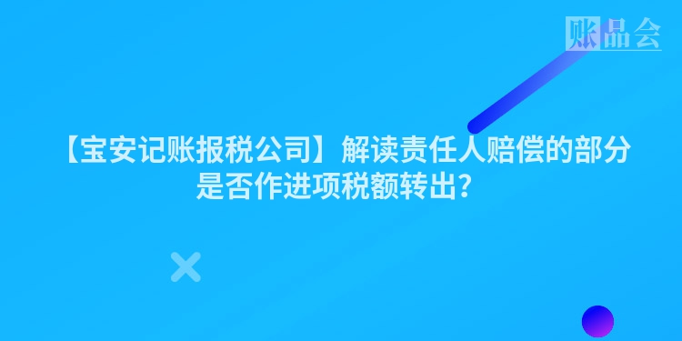 【宝安记账报税公司】解读责任人赔偿的部分是否作进项税额转出？