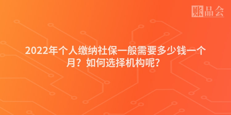 2022年个人缴纳社保一般需要多少钱一个月？如何选择机构呢？